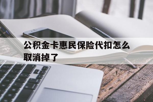 最新公积金卡惠民保险代扣怎么取消掉了方法分析(最方便真实的德宏公积金卡惠民保险代扣怎么取消掉了呢方法)