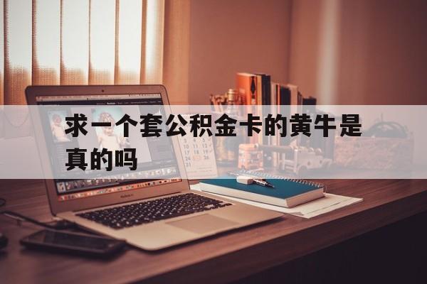 最新求一个套公积金卡的黄牛是真的吗方法分析(最方便真实的德宏住房公积金可以找黄牛取吗方法)