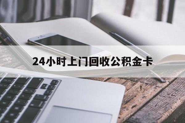 最新24小时上门回收公积金卡方法分析(最方便真实的德宏24小时上门回收公积金卡电话方法)