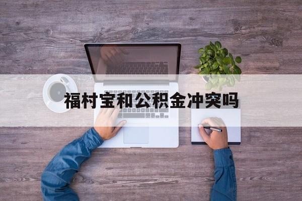 最新福村宝和公积金冲突吗方法分析(最方便真实的德宏福村宝是什么方法)