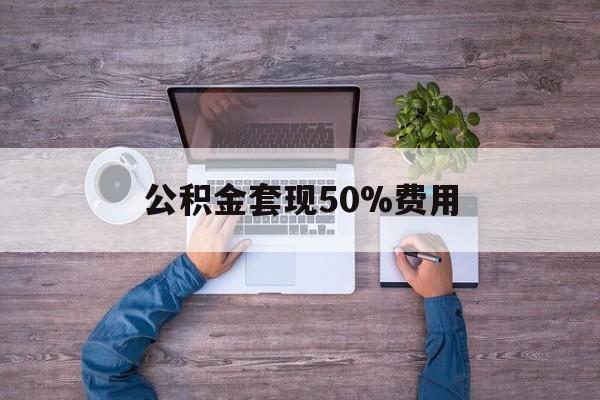 最新公积金套现50%费用方法分析(最方便真实的德宏公积金套现需要什么手续方法)
