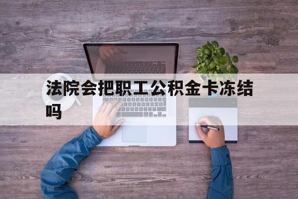 最新法院会把职工公积金卡冻结吗方法分析(最方便真实的德宏法院会执行住房公积金余额吗方法)