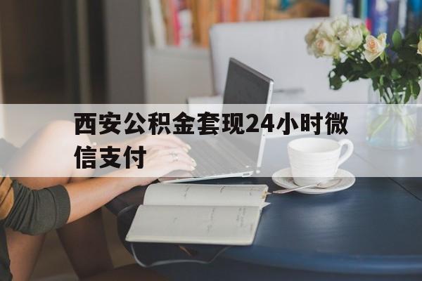 最新西安公积金套现24小时微信支付方法分析(最方便真实的德宏西安公积金套现24小时微信支付有影响吗方法)