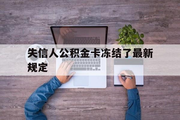 最新失信人公积金卡冻结了最新规定方法分析(最方便真实的德宏失信被执行人的住房公积金会执行吗?方法)