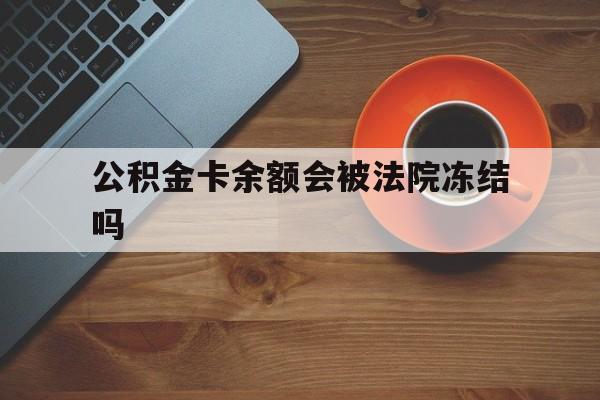 最新公积金卡余额会被法院冻结吗方法分析(最方便真实的德宏住房公积金卡被冻结,钱能入帐户吗方法)