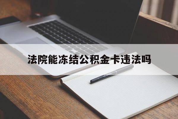 最新法院能冻结公积金卡违法吗方法分析(最方便真实的德宏法院可以冻结住房公积金的钱吗方法)