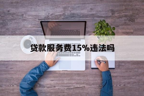 最新贷款服务费15%违法吗方法分析(最方便真实的德宏贷款服务费15个点合法吗方法)