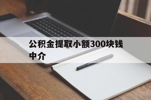 最新公积金提取小额300块钱中介方法分析(最方便真实的德宏公积金提取中介收多少方法)