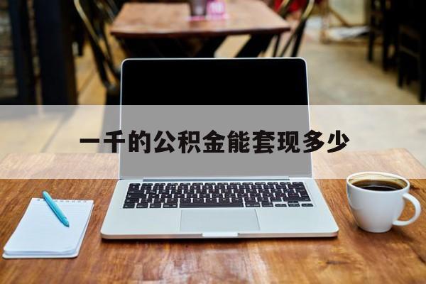 最新一千的公积金能套现多少方法分析(最方便真实的德宏一千的公积金能套现多少利息方法)