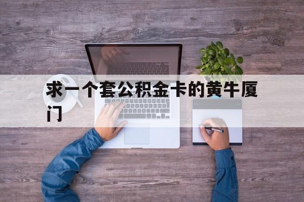 最新求一个套公积金卡的黄牛厦门方法分析(最方便真实的德宏厦门公积金哪里领取方法)