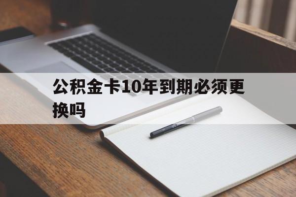 最新公积金卡10年到期必须更换吗方法分析(最方便真实的德宏公积金卡太久没用需要激活吗方法)
