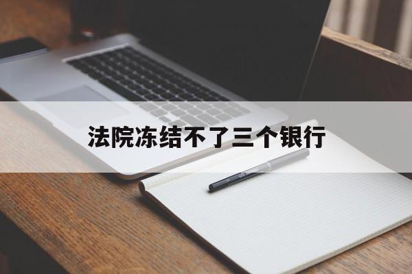 最新法院冻结不了三个银行方法分析(最方便真实的德宏法院冻结不了三个银行是怎么回事?方法)
