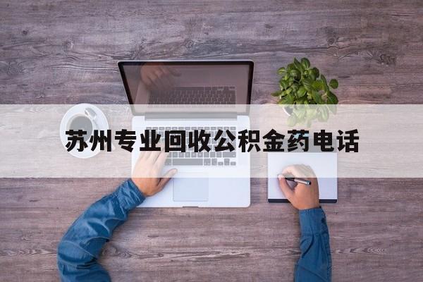 最新苏州专业回收公积金药电话方法分析(最方便真实的德宏苏州公积金热线电话人工服务时间是多少方法)