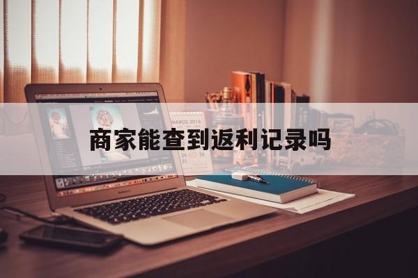 最新商家能查到返利记录吗方法分析(最方便真实的德宏店家知道用没用返利软件吗方法)