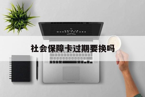 最新社会保障卡过期要换吗方法分析(最方便真实的德宏社会保障卡到期后还能用吗方法)
