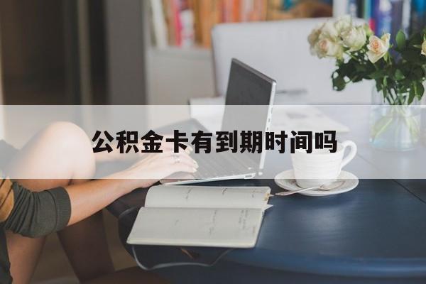 最新公积金卡有到期时间吗方法分析(最方便真实的德宏公积金卡有有效期吗方法)