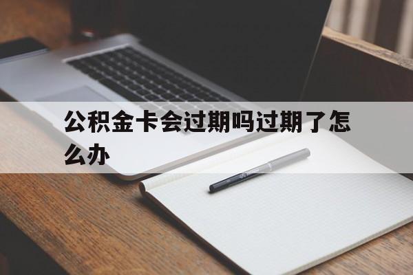 最新公积金卡会过期吗过期了怎么办方法分析(最方便真实的德宏公积金卡过期了钱还打得上来不?方法)