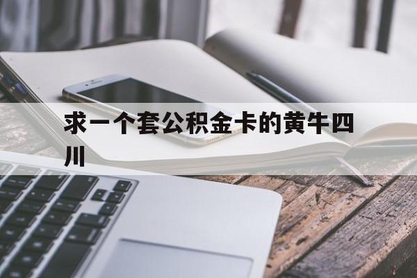 最新求一个套公积金卡的黄牛四川方法分析(最方便真实的德宏四川公积金怎么取出来啊方法)