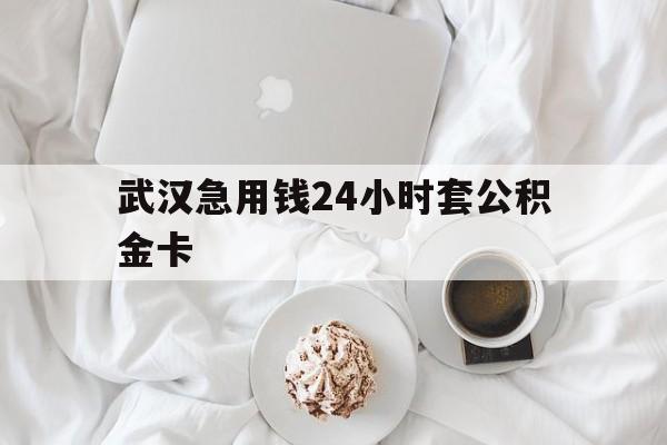 最新武汉急用钱24小时套公积金卡方法分析(最方便真实的德宏武汉住房公积金卡方法)