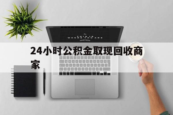 最新24小时公积金取现回收商家方法分析(最方便真实的德宏公积金取现需要多少手续费方法)
