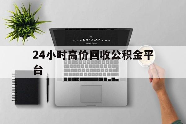 最新24小时高价回收公积金平台方法分析(最方便真实的德宏公积金贷款回收是什么意思方法)