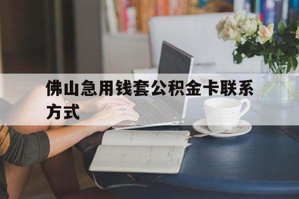 最新佛山急用钱套公积金卡联系方式方法分析(最方便真实的德宏佛山住房公积金怎么取出来方法)