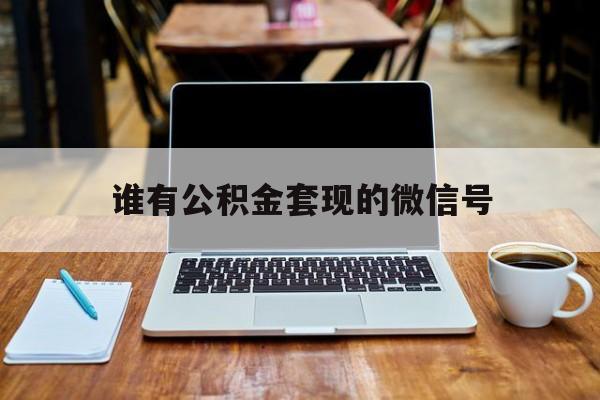 最新谁有公积金套现的微信号方法分析(最方便真实的德宏我有一笔公积金,请问有什么办法套现?方法)