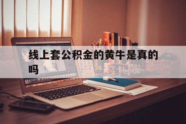 最新线上套公积金的黄牛是真的吗方法分析(最方便真实的德宏线下公积金方法)