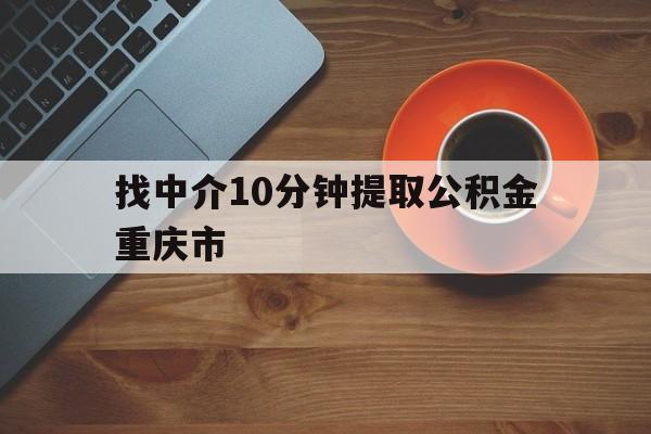 最新找中介10分钟提取公积金重庆市方法分析(最方便真实的德宏重庆公积金代提方法)