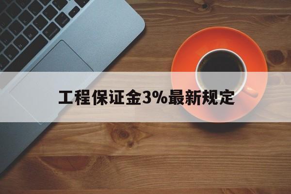 最新工程保证金3%最新规定方法分析(最方便真实的德宏工程保证金一般按什么比例交方法)