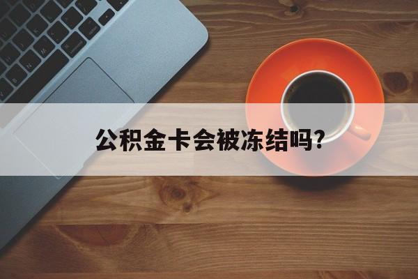 最新公积金卡会被冻结吗?方法分析(最方便真实的德宏公积金卡会被法院强制执行冻结吗方法)