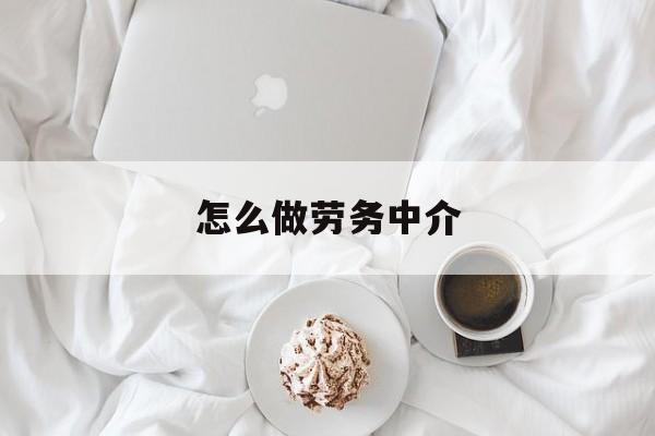 最新怎么做劳务中介方法分析(最方便真实的德宏一个新手怎么做劳务中介方法)
