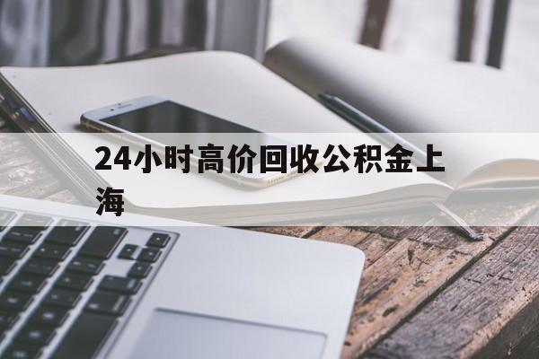 最新24小时高价回收公积金上海方法分析(最方便真实的德宏上海公积金如何取出来方法)