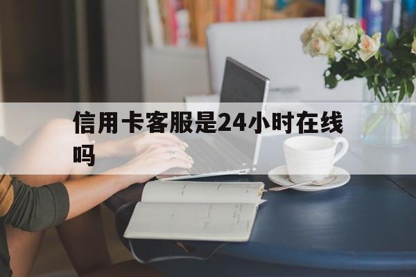 最新信用卡客服是24小时在线吗方法分析(最方便真实的德宏银行的信用卡客服方法)