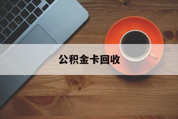 最新公积金卡回收方法分析(最方便真实的德宏旧的公积金卡怎么换新的方法)