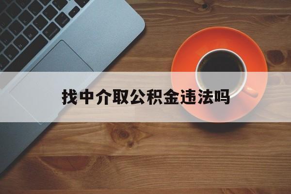 最新找中介取公积金违法吗方法分析(最方便真实的德宏找中介取公积金违法吗怎么举报方法)