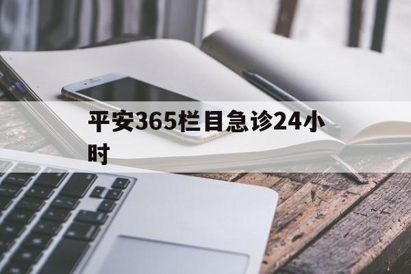 最新平安365栏目急诊24小时方法分析(最方便真实的德宏急诊科24小时免费咨询方法)