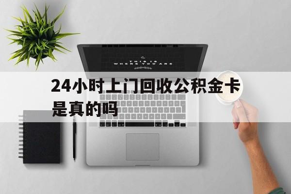 最新24小时上门回收公积金卡是真的吗方法分析(最方便真实的德宏24小时上门回收公积金卡是真的吗安全吗方法)