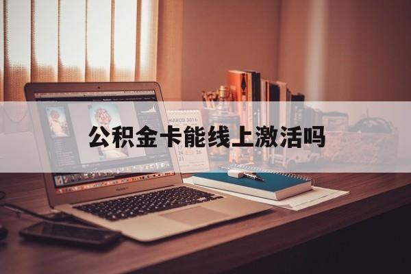 最新公积金卡能线上激活吗方法分析(最方便真实的德宏住房公积金卡可以网上激活吗方法)