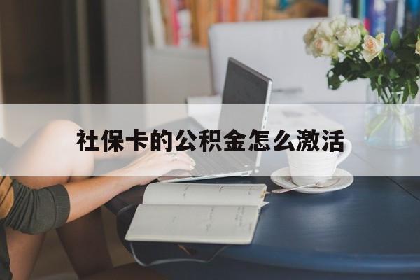 最新社保卡的公积金怎么激活方法分析(最方便真实的德宏社保公积金卡怎么办理方法)