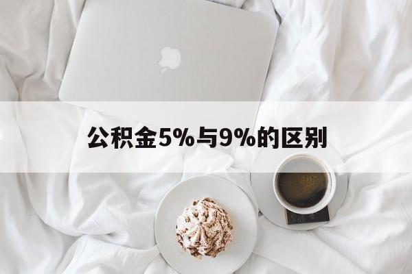最新公积金5%与9%的区别方法分析(最方便真实的德宏公积金5%和12%有什么区别方法)